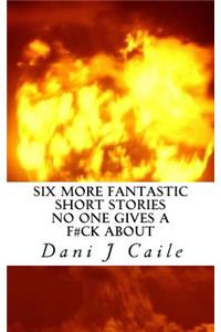 Six More Fantastic Short Stories No One Gives a F#ck About
