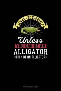 Always Be Yourself Unless You Can Be An Alligator Then Be An Alligator
