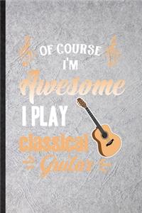 Of Course I'm Awesome I Play Classical Guitar: Blank Funny Music Teacher Lover Lined Notebook/ Journal For Guitarist Guitar Player, Inspirational Saying Unique Special Birthday Gift Idea Classic 