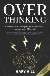 Overthinking: Control Your Thoughts, Think Positive & Master Your Mindset. How to Manage Stress With Intentional Thinking, Positive Self-Talk and Mindfulness Medi