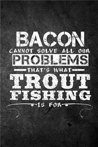 Bacon Cannot Solve All Our Problems That's What Trout Fishing Is For