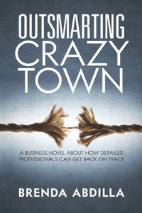 Outsmarting Crazytown: A Business Novel about How Derailed Professionals Can Get Back on Track