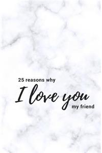 25 Reasons Why I Love You My Friend: Softcover Fill in Love Journal and Memory Book; Prompted What I Love about You Book for Best Friend; Includes Inspirational Friendship Quotes; Best Friend Book