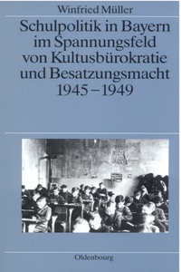 Schulpolitik in Bayern Im Spannungsfeld Von Kultusbürokratie Und Besatzungsmacht 1945-1949