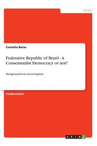 Federative Republic of Brazil - A Consensualist Democracy or not?: Background from Arend Lijphart