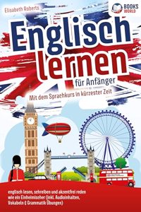 Englisch lernen fur Anfanger: Mit dem genialen Sprachkurs in kurzester Zeit englisch lesen, schreiben und akzentfrei reden wie ein Einheimischer