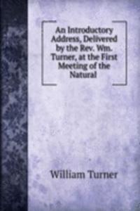 Introductory Address, Delivered by the Rev. Wm. Turner, at the First Meeting of the Natural .