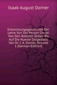 Entwicklungsgeschichte Der Lehre Von Der Person Christi Von Den Altesten Zeiten Bis Auf Die Nueste Dargestellt Von Dr. I. A. Dorner, Volume 1 (German Edition)