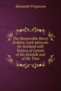Honourable Henry Erskine: Lord Advocate for Scotland with Notices of Certain of His Kinsfolk and of His Time