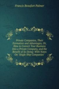 Private Companies, Their Formation and Advantages, Or, How to Convert Your Business Into a Private Company, and the Benefit of So Doing: With Notes On 