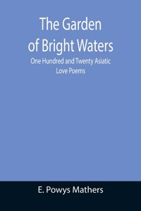 Garden of Bright Waters; One Hundred and Twenty Asiatic Love Poems