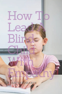 How To Lead a Blind Child With Empathy: (A Guide)