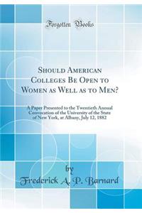 Should American Colleges Be Open to Women as Well as to Men?: A Paper Presented to the Twentieth Annual Convocation of the University of the State of New York, at Albany, July 12, 1882 (Classic Reprint)