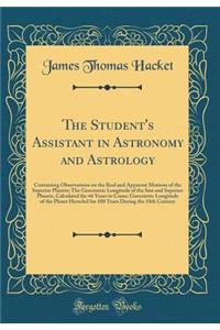 The Student's Assistant in Astronomy and Astrology: Containing Observations on the Real and Apparent Motions of the Superior Planets; The Geocentric Longitude of the Sun and Superior Planets, Calculated for 44 Years to Come; Geocentric Longitude of