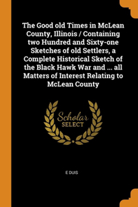 The Good old Times in McLean County, Illinois / Containing two Hundred and Sixty-one Sketches of old Settlers, a Complete Historical Sketch of the Black Hawk War and ... all Matters of Interest Relating to McLean County