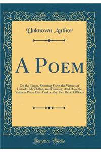 A Poem: On the Times, Showing Forth the Virtues of Lincoln, McClellan, and Fremont; And How the Yankees Were Out-Yankeed by Two Rebel Officers (Classic Reprint)
