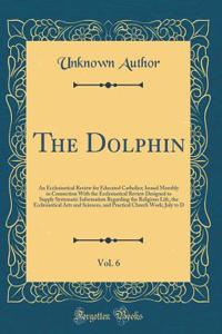 The Dolphin, Vol. 6: An Ecclesiastical Review for Educated Catholics; Issued Monthly in Connection With the Ecclesiastical Review Designed to Supply Systematic Information Regarding the Religious Life, the Ecclesiastical Arts and Sciences, and Prac