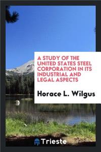 A Study of the United States Steel Corporation in Its Industrial and Legal Aspects