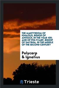 The Martyrdom of Ignatius, Bishop of Antioch, in the Year 109; And of Polycarp, Bishop of Smyrna ...