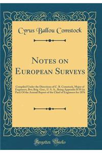 Notes on European Surveys: Compiled Under the Directions of C. B. Comstock, Major of Engineers, Bvt; Brig. Gen., U. S. A., Being Appendix H H (in Part) of the Annual Report of the Chief of Engineers for 1876 (Classic Reprint)