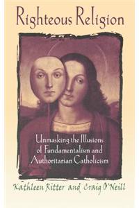 Righteous Religion: Unmasking the Illusions of Fundamentalism and Authoritarian Catholicism