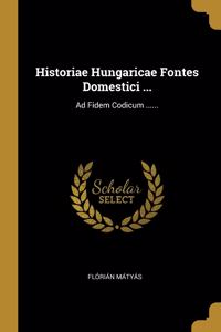 Historiae Hungaricae Fontes Domestici ...