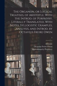 Organon, or Logical Treatises, of Aristotle. With the Introd. of Porphyry. Literally Translated, With Notes, Syllogistic Examples, Analysis, and Introd. by Octavius Freire Owen; 1