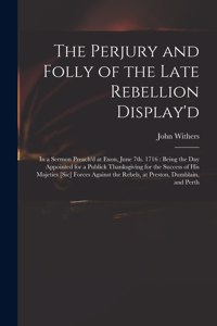 Perjury and Folly of the Late Rebellion Display'd