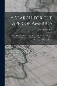 Search for the Apex of America: High Mountain Climbing in Peru and Bolivia Including the Conquest of Huascarán, With Some Observations On the Country and People Below