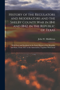 History of the Regulators and Moderators and the Shelby County War in 1841 and 1842, in the Republic of Texas [electronic Resource]