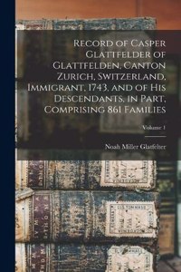 Record of Casper Glattfelder of Glattfelden, Canton Zurich, Switzerland, Immigrant, 1743, and of his Descendants, in Part, Comprising 861 Families; Volume 1