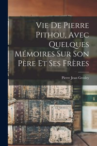 Vie De Pierre Pithou, Avec Quelques Mémoires Sur Son Père Et Ses Frères