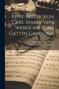 Reise-Briefe von Carl Maria von Weber an seine Gattin Carolina