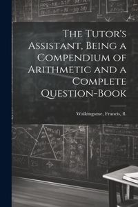 Tutor's Assistant, Being a Compendium of Arithmetic and a Complete Question-book