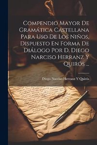 Compendio Mayor De Gramática Castellana Para Uso De Los Niños, Dispuesto En Forma De Diálogo Por D. Diego Narciso Herranz Y Quirós ...