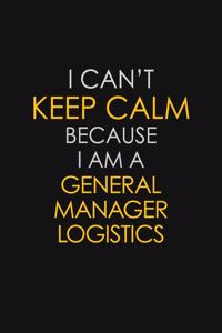 I Can't Keep Calm Because I Am A General Manager Logistics