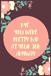 Bye You Were Pretty Bad At Your Job Anyway