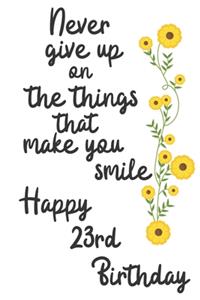 Never give up on the things that make you smile Happy 23rd Birthday