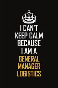 I Can't Keep Calm Because I Am A General Manager Logistics