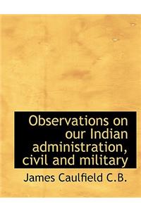 Observations on Our Indian Administration, Civil and Military