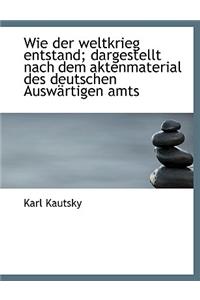 Wie Der Weltkrieg Entstand; Dargestellt Nach Dem Aktenmaterial Des Deutschen Auswartigen Amts