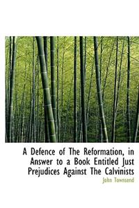 A Defence of the Reformation, in Answer to a Book Entitled Just Prejudices Against the Calvinists