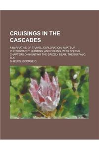 Cruisings in the Cascades; A Narrative of Travel, Exploration, Amateur Photography, Hunting, and Fishing, with Special Chapters on Hunting the Grizzly