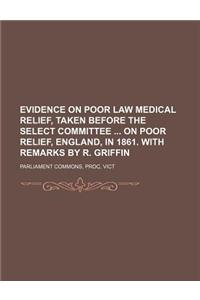 Evidence on Poor Law Medical Relief, Taken Before the Select Committee on Poor Relief, England, in 1861. with Remarks by R. Griffin