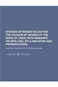 Division of Words Rules for the Division of Words at the Ends of Lines, with Remarks on Spelling, Syllabication and Pronunciation
