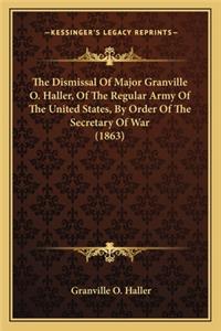 Dismissal of Major Granville O. Haller, of the Regular Athe Dismissal of Major Granville O. Haller, of the Regular Army of the United States, by Order of the Secretary of War (Rmy of the United States, by Order of the Secretary of War (1863)