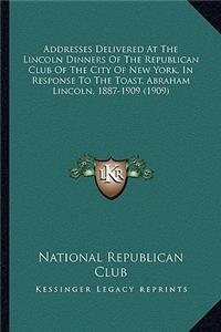 Addresses Delivered At The Lincoln Dinners Of The Republican Club Of The City Of New York, In Response To The Toast, Abraham Lincoln, 1887-1909 (1909)