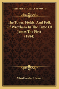 The Town, Fields, And Folk Of Wrexham In The Time Of James The First (1884)