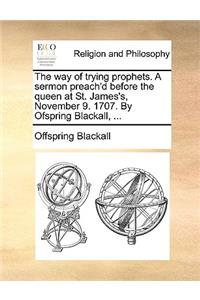 The Way of Trying Prophets. a Sermon Preach'd Before the Queen at St. James's, November 9. 1707. by Ofspring Blackall, ...