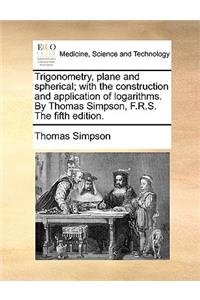 Trigonometry, plane and spherical; with the construction and application of logarithms. By Thomas Simpson, F.R.S. The fifth edition.